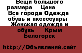 Вещи большого размера  › Цена ­ 200 - Все города Одежда, обувь и аксессуары » Женская одежда и обувь   . Крым,Белогорск